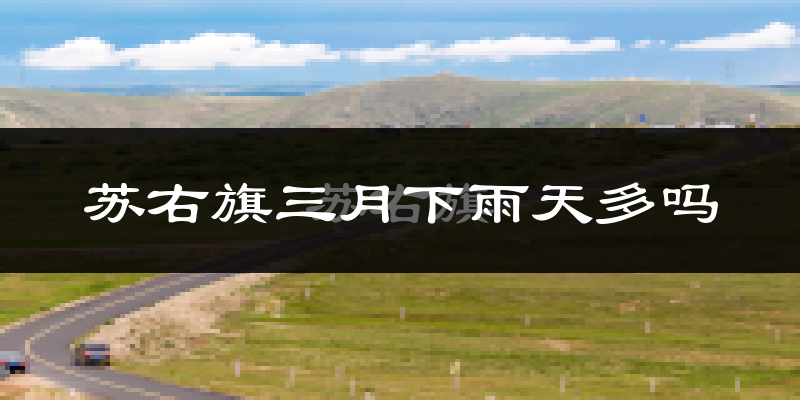 苏右旗三月下雨天多吗?苏右旗3月份降雨量多少?