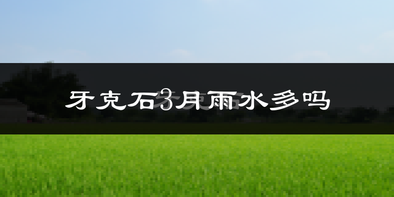 牙克石3月雨水多吗?