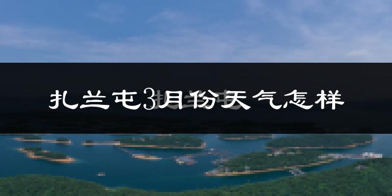 扎兰屯市3月份天气如何?很冷吗?