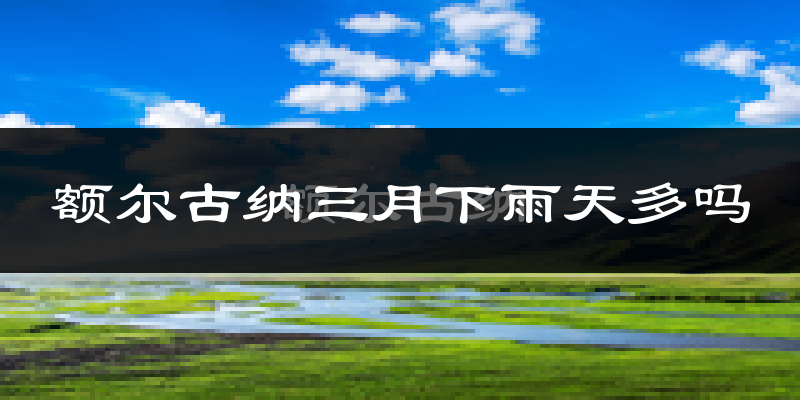 额尔古纳三月下雨天多吗?额尔古纳3月份降雨量多少?