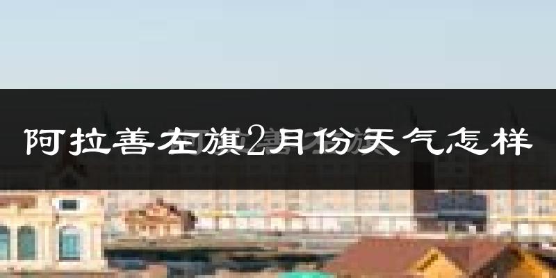 阿拉善左旗2月份天气如何?很冷吗?