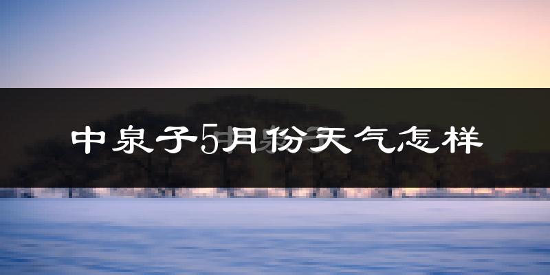 中泉子5月份天气如何?很热吗?