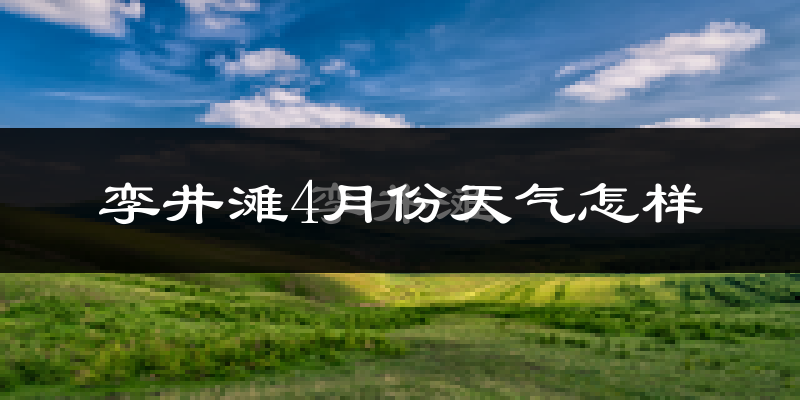 孪井滩4月份天气如何?冷热情况怎么样?