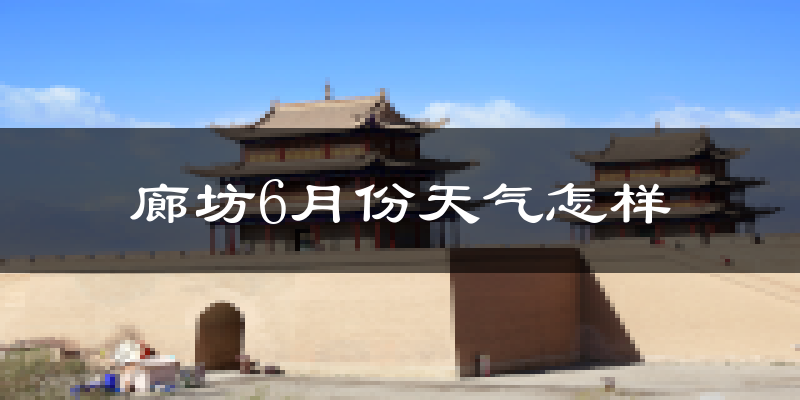 廊坊6月份天气如何?很热吗?