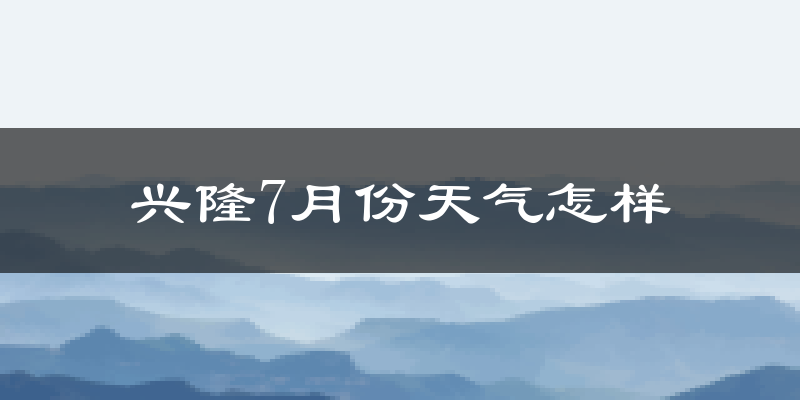 兴隆7月份天气怎样?兴隆七月热不热?
