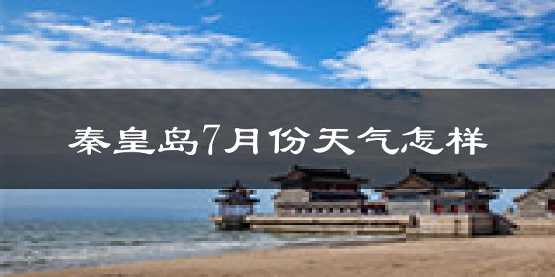 秦皇岛市7月份天气如何?很热吗?
