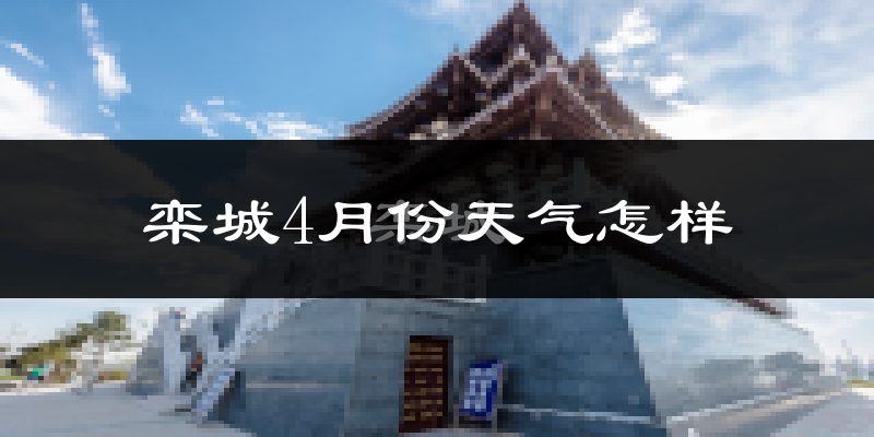 栾城4月份天气怎样?栾城四月冷不冷?