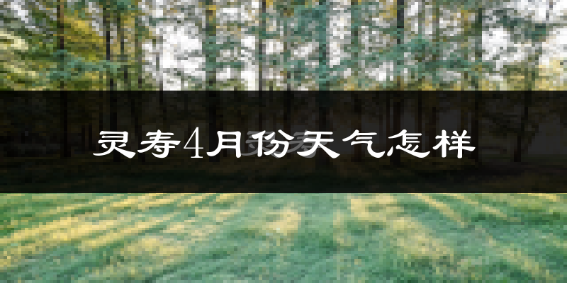 灵寿县4月份天气如何?冷热情况怎么样?