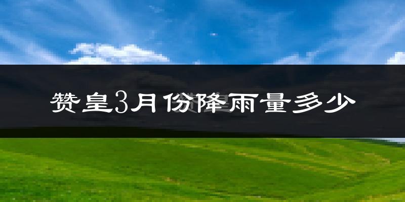 赞皇3月份降雨量多少?赞皇三月下雨多吗?