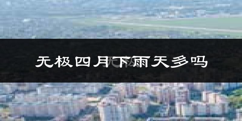 无极四月下雨天多吗?无极4月份降雨量多少?