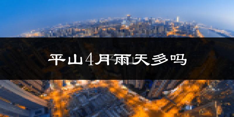 平山4月雨天多吗?