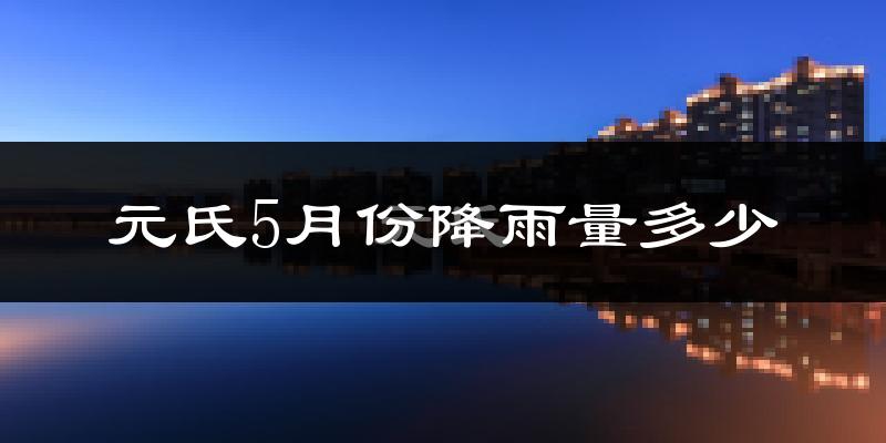 元氏5月份降雨量多少?元氏五月下雨多吗?