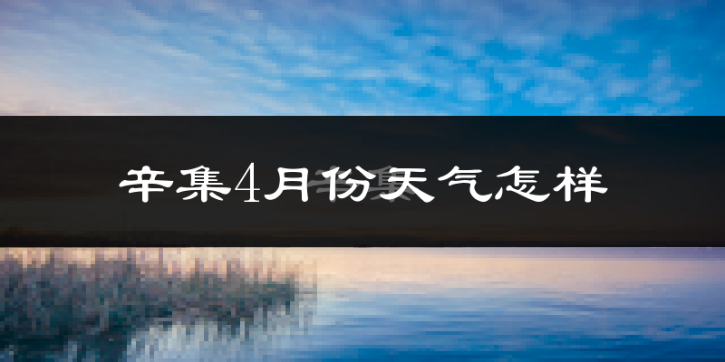 辛集市4月份天气如何?冷热情况怎么样?