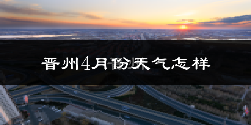 晋州市4月份天气如何?冷热情况怎么样?