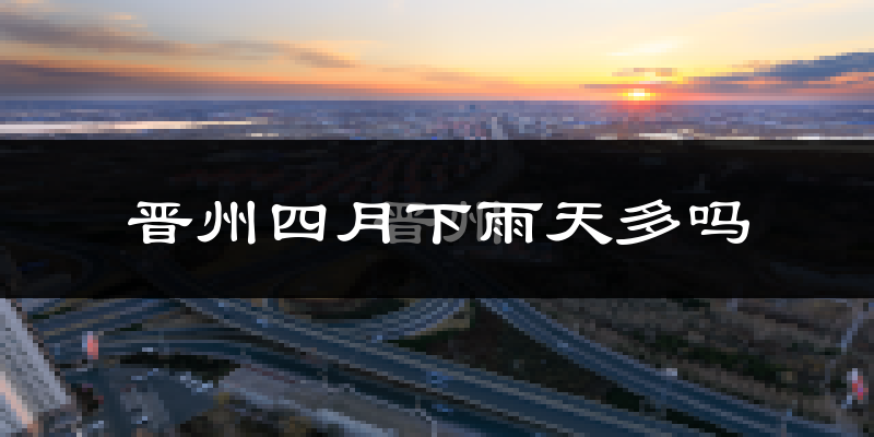 晋州四月下雨天多吗?晋州4月份降雨量多少?