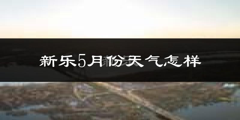 新乐市5月份天气如何?很热吗?