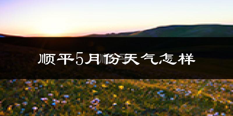 顺平县5月份天气如何?很热吗?