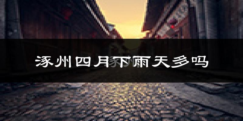 涿州四月下雨天多吗?涿州4月份降雨量多少?