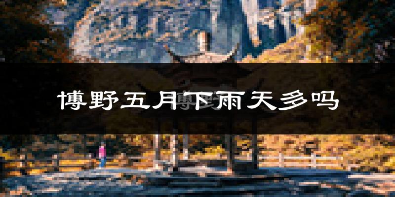 博野五月下雨天多吗?博野5月份降雨量多少?