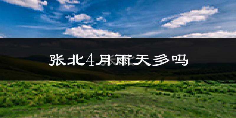 张北4月雨天多吗?