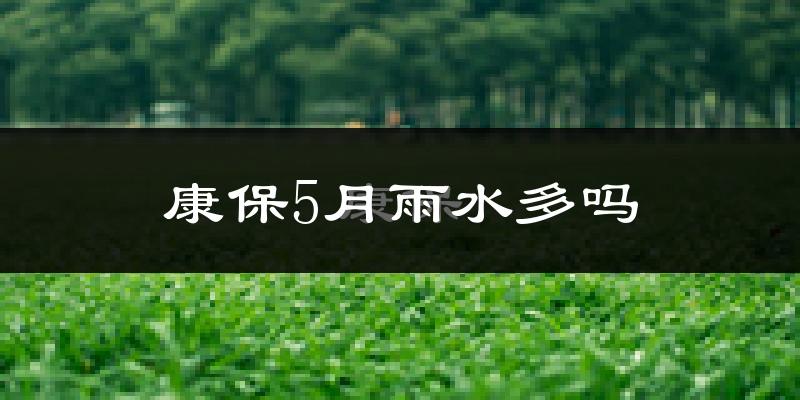 康保5月雨水多吗?