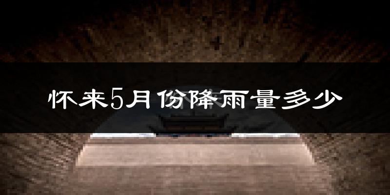 怀来5月份降雨量多少?怀来五月下雨多吗?