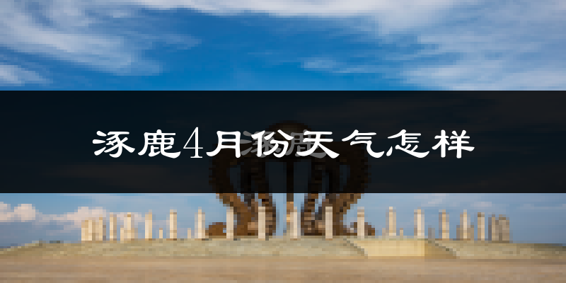 涿鹿县4月份天气如何?冷热情况怎么样?