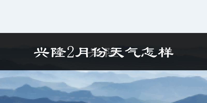 兴隆县2月份天气如何?很冷吗?