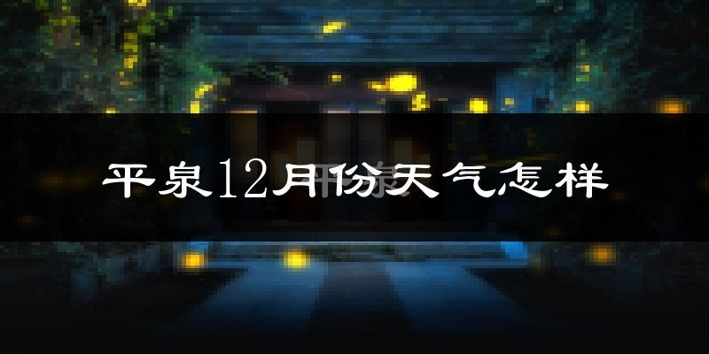 平泉12月份天气怎样?平泉十二月冷吗?