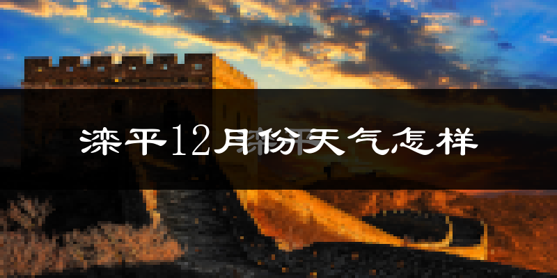 滦平12月份天气怎样?滦平十二月冷吗?
