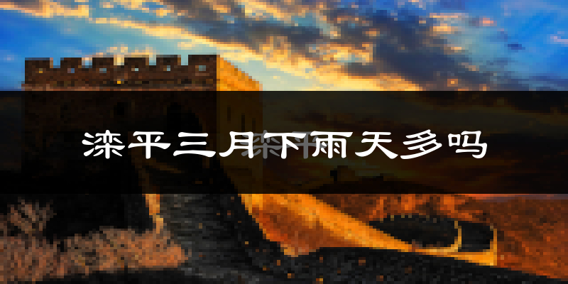 滦平三月下雨天多吗?滦平3月份降雨量多少?