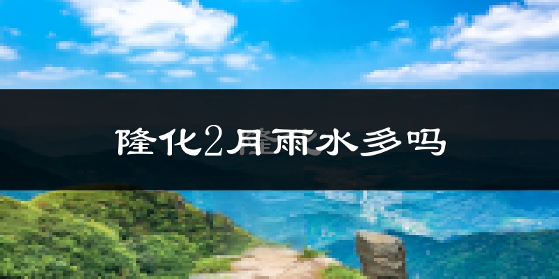隆化2月雨水多吗?