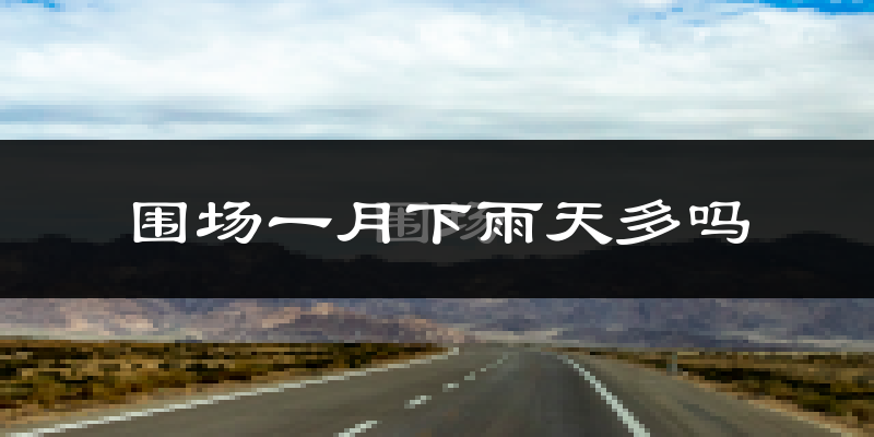 围场一月下雨天多吗?围场1月份降雨量多少?