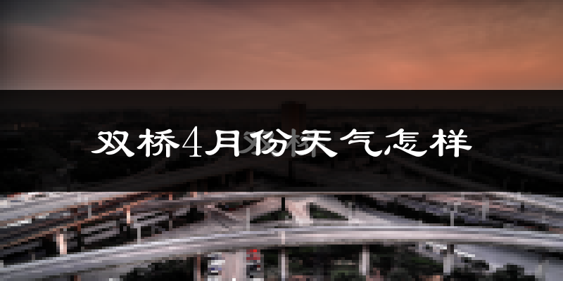 双桥4月份天气怎样?双桥四月冷吗?