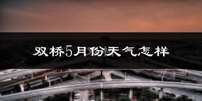 双桥5月份天气怎样?双桥五月冷不冷?