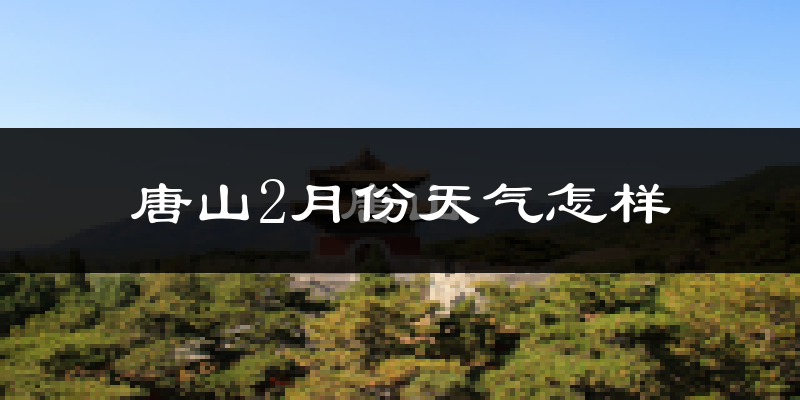 唐山2月份天气如何?很冷吗?