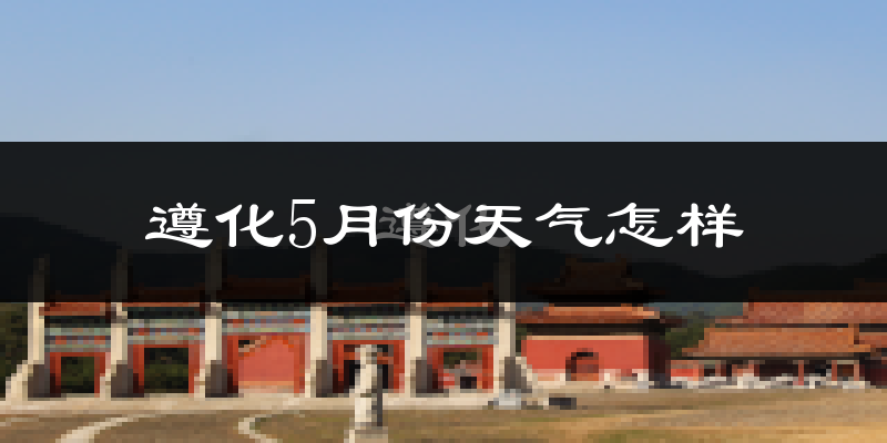 遵化5月份天气如何?很热吗?