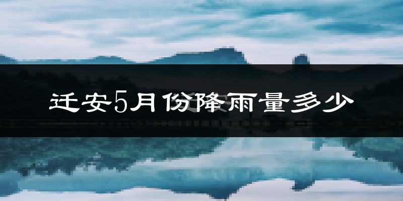 迁安5月份降雨量多少?迁安五月下雨多吗?