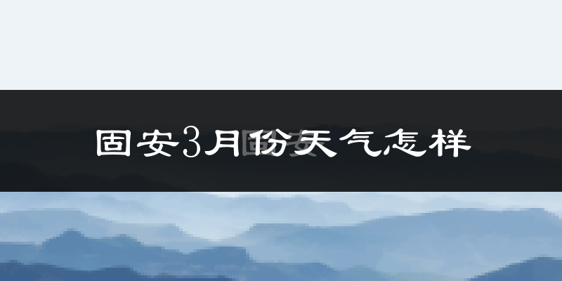 固安县3月份天气如何?冷吗?过去两年天气数据对比分析