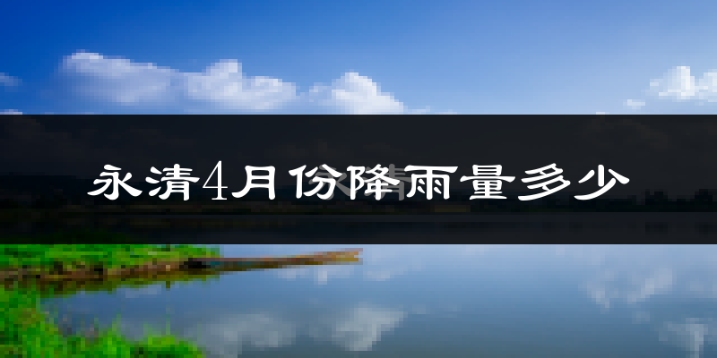 永清4月份降雨量多少?永清四月下雨多吗?