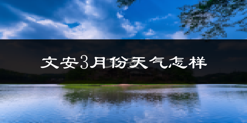 文安县3月份天气如何?冷吗?过去两年3月天气数据分析