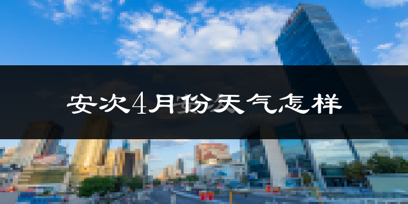 安次4月份天气怎样?安次四月冷不冷?