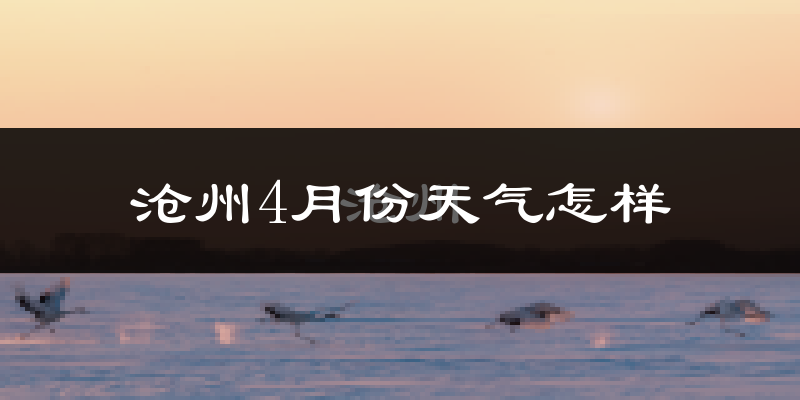 沧州4月份天气如何?冷热情况怎么样?
