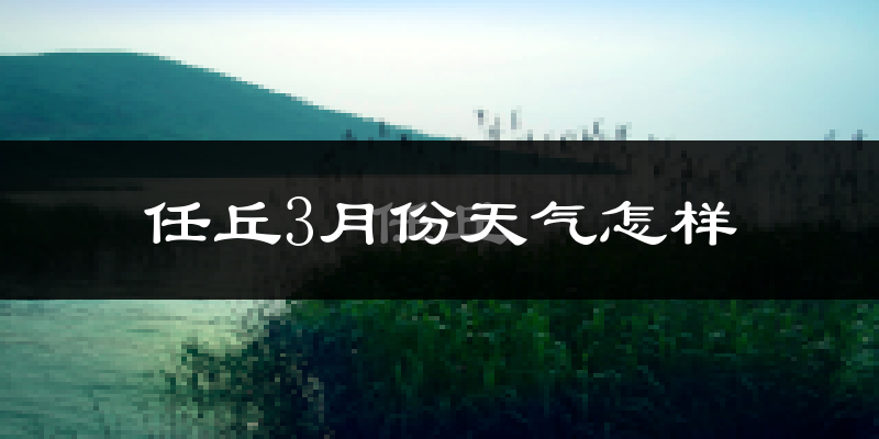 任丘市3月份天气如何?天气冷热情况分析