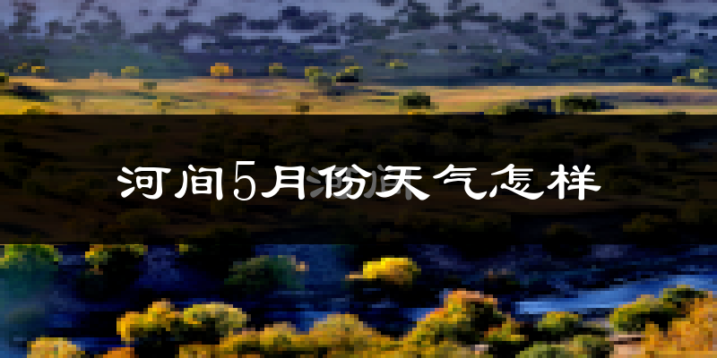 河间市5月份天气如何?很热吗?