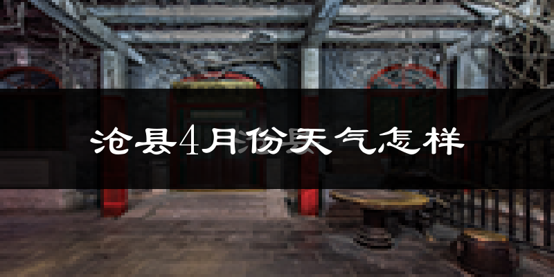 沧县4月份天气如何?冷热情况怎么样?