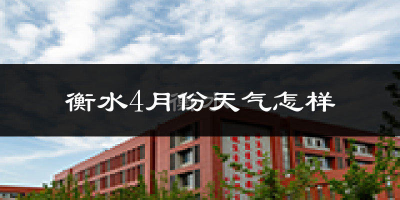 衡水市4月份天气如何?冷热情况怎么样?