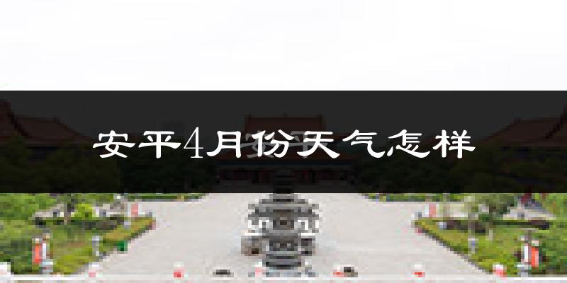 安平县4月份天气如何?冷热情况怎么样?