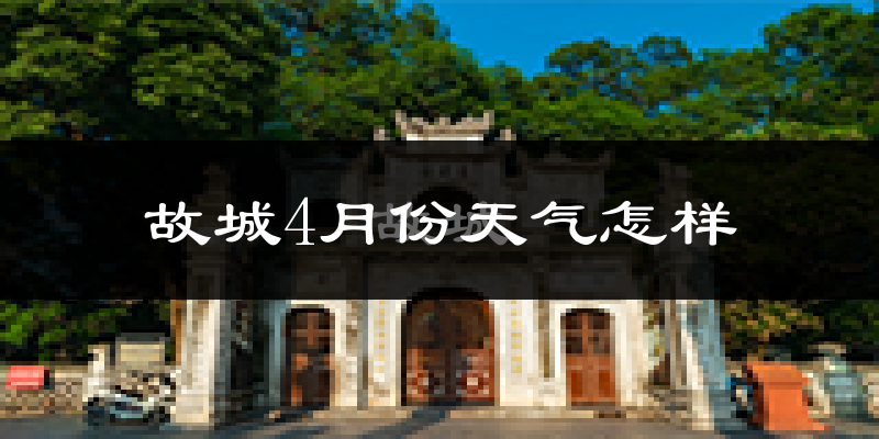 故城县4月份天气如何?冷热情况怎么样?