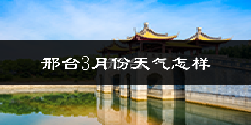 邢台市3月份天气如何?冷热情况怎么样?